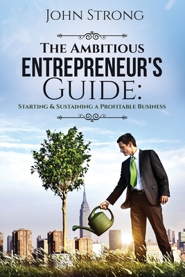 The Ambitious Entrepreneur's Guide: Starting & Sustaining a Profitable Business by John Strong