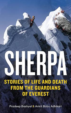 Sherpa: Stories of Life and Death from the Guardians of Everest by Ankit Babu Adhikari, Pradeep Bashyal