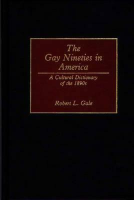 The Gay Nineties in America: A Cultural Dictionary of the 1890s by Robert L. Gale