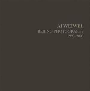AI Weiwei: Beijing Photographs, 1993-2003 by Weiwei Ai, Stephanie H Tung, John Tancock