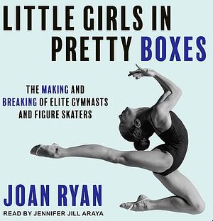 Little Girls in Pretty Boxes: The Making and Breaking of Elite Gymnasts and Figure Skaters by Joan Ryan