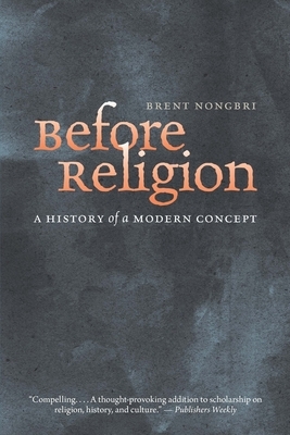 Before Religion: A History of a Modern Concept by Brent Nongbri