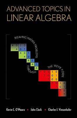 Advanced Topics in Linear Algebra: Weaving Matrix Problems Through the Weyr Form by Charles Vinsonhaler, John Clark, Kevin O'Meara