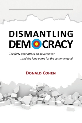 Dismantling Democracy: The forty-year attack on government, ....and the long game for the common good by Donald Cohen