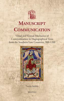 Manuscript Communication: Visual and Textual Mechanics of Communication in Hagiographical Texts from the Southern Low Countries, 900-1200 by Tjamke Snijders