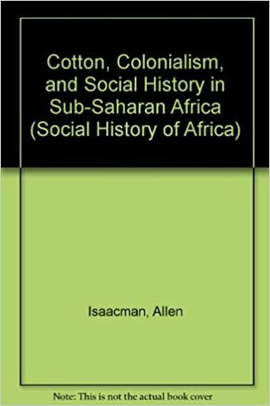 Cotton, Colonialism, & Social History in Sub-Saharan Africa by Richard Roberts, Allen Isaacman