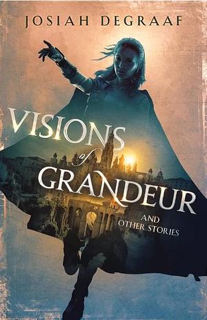 Visions of Grandeur and Other Stories by Josiah DeGraaf, Josiah DeGraaf