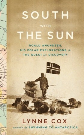 South with the Sun: Roald Amundsen, His Polar Explorations, and the Quest for Discovery by Lynne Cox