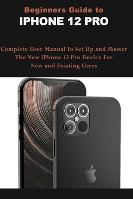 Beginners Guide To IPHONE 12 PRO: Complete User Manual To Set Up and Master The New iPhone 12 Pro Device For New and Existing Users by Mark Moore