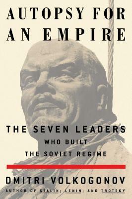 Autopsy for an Empire: The Seven Leaders Who Built the Soviet Regime by Dmitri Volkogonov