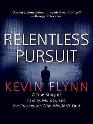 Relentless Pursuit: A True Story of Family, Murder, and the Prosecutor Who Wouldn't Quit by Kevin Flynn