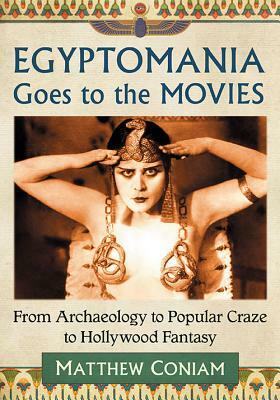 Egyptomania Goes to the Movies: From Archaeology to Popular Craze to Hollywood Fantasy by Matthew Coniam