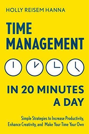 Time Management in 20 Minutes a Day: Simple Strategies to Increase Productivity, Enhance Creativity, and Make Your Time Your Own by Holly Reisem Hanna