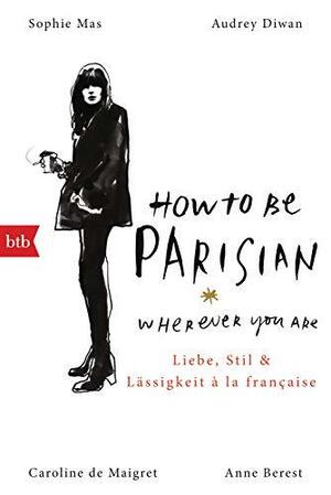 How To Be Parisian wherever you are: Liebe, Stil und Lässigkeit à la française - Deutsche Ausgabe by Caroline de Maigret, Anne Berest, Sophie Mas, Audrey Diwan