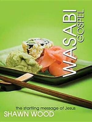 Wasabi Gospel: The Startling Message of Jesus by Shawn Wood