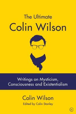 The Ultimate Colin Wilson: Writings on Mysticism, Consciousness and Existentialism by Colin Wilson, Colin Stanley