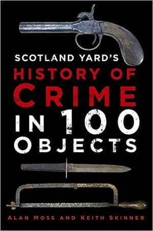 Scotland Yard's History of Crime in 100 Objects by Keith Skinner, Alan Moss