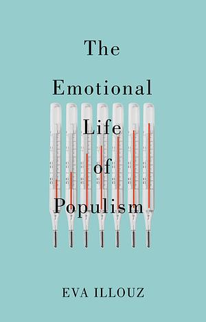 The Emotional Life of Populism: How Fear, Disgust, Resentment, and Love Undermine Democracy by Eva Illouz