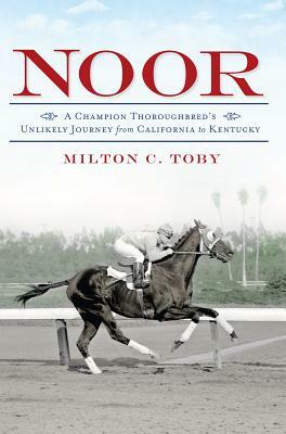 Noor: A Champion Thoroughbred's Unlikely Journey from California to Kentucky by Milton Toby