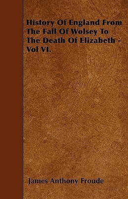 History Of England From The Fall Of Wolsey To The Death Of Elizabeth - Vol VI. by James Anthony Froude