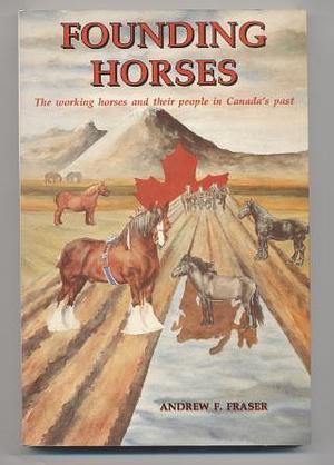 Founding Horses: The Working Horses and Their People in Canada's Past by Andrew F. Fraser