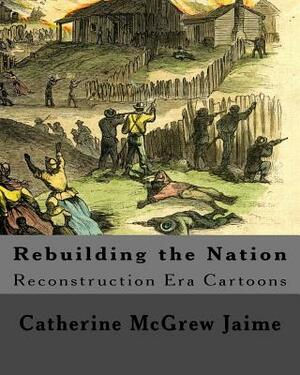 Rebuilding the Nation: Reconstruction Era Cartoons and other Illustrations by Catherine McGrew Jaime