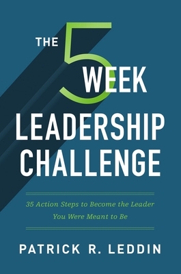 The Five-Week Leadership Challenge: 35 Action Steps to Become the Leader You Were Meant to Be by Patrick R. Leddin