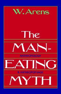 The Man-Eating Myth: Anthropology and Anthropophagy by William Arens