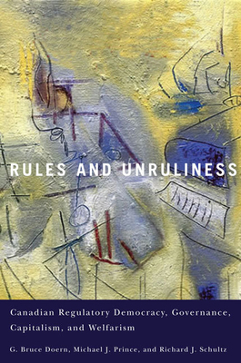 Rules and Unruliness: Canadian Regulatory Democracy, Governance, Capitalism, and Welfarism by G. Bruce Doern, Michael J. Prince, Richard J. Schultz