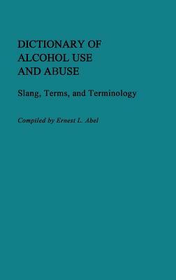 Dictionary of Alcohol Use and Abuse: Slang, Terms, and Terminology by Ernest L. Abel