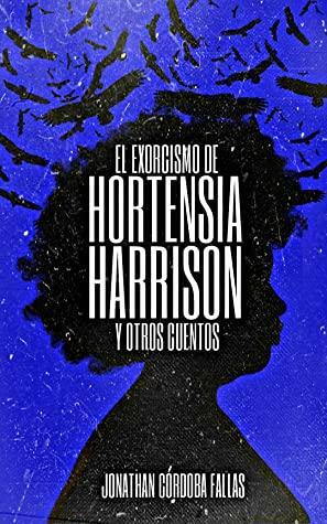 EL EXORCISMO DE HORTENSIA HARRISON Y OTROS CUENTOS by Jonathan Córdoba Fallas