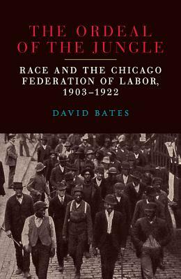 The Ordeal of the Jungle: Race and the Chicago Federation of Labor, 1903-1922 by David Bates