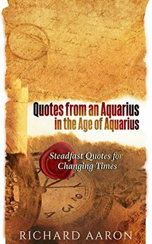 Quotes from an Aquarius in the Age of Aquarius: Steadfast Quotes for Changing Times by Richard Aaron