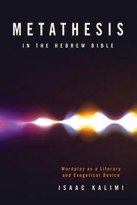 Metathesis in the Hebrew Bible: Wordplay as a Literary and Exegetical Device by Isaac Kalimi