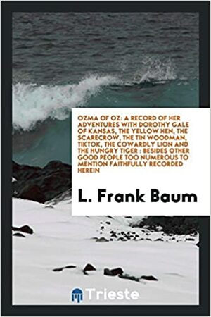 Ozma of Oz: A Record of Her Adventures with Dorothy Gale of Kansas, the Yellow Hen, the Scarecrow, the Tin Woodman, Tiktok, the Cowardly Lion and the Hungry Tiger: Besides Other Good People Too Numerous to Mention Faithfully Recorded Herein by L. Frank Baum