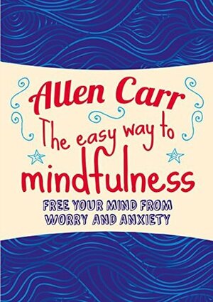 The Easy Way to Mindfulness: Free your mind from worry and anxiety (Allen Carr's Easyway) by Allen Carr