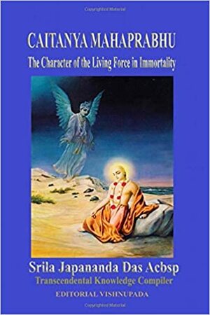 Caitanya Mahaprabhu: The Character of the Living Force in Immortality by Sri A.C.bhaktivedanta Swami Prabhupada, Sri Japananda Das Acbsp