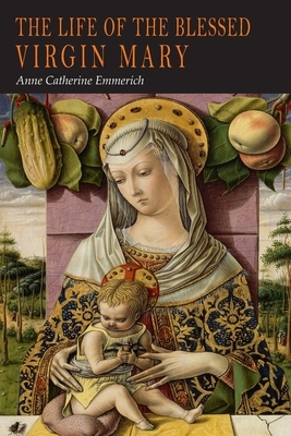 The Life of the Blessed Virgin Mary: From the Visions of Anne Catherine Emmerich by Anne Catherine Emmerich