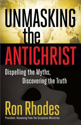 Unmasking the Antichrist: Dispelling the Myths, Discovering the Truth by Ron Rhodes