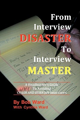 From Interview Disaster to Interview Master: A Headhunter's Guide To Avoiding CRASH AND BURN Job Interviews by Cynthia Ward, Bob Ward