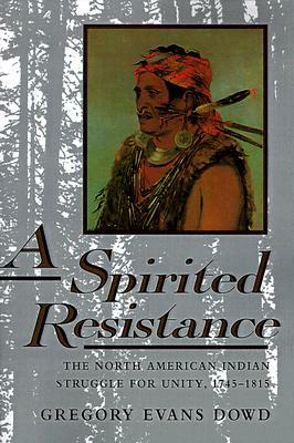 A Spirited Resistance: The North American Indian Struggle for Unity, 1745-1815 by Gregory Evans Dowd