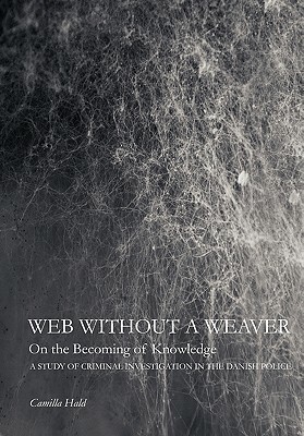 Web Without a Weaver- On the Becoming of Knowledge: A Study of Criminal Investigation in the Danish Police by Camilla Hald