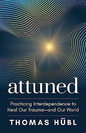 Attuned: Practicing Interdependence to Heal Our Trauma—and Our World by Thomas Hübl