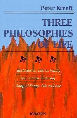 Three Philosophies of Life: Ecclesiastes—Life As Vanity, Job—Life As Suffering, Song of Songs—Life As Love by Peter Kreeft