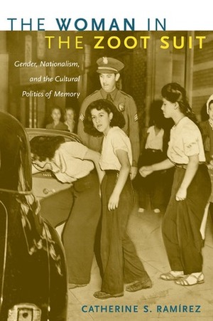 The Woman in the Zoot Suit: Gender, Nationalism, and the Cultural Politics of Memory by Catherine S. Ramírez