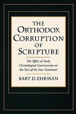 The Orthodox Corruption of Scripture: The Effect of Early Christological Controversies on the Text of the New Testament by Bart D. Ehrman