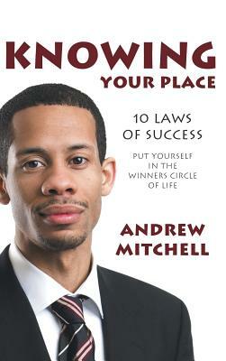 Knowing Your Place: 10 Laws of Success Put Yourself in the Winners Circle of Life by Andrew Mitchell