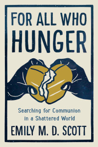 For All Who Hunger: Searching for Communion in a Shattered World by Emily M.D. Scott