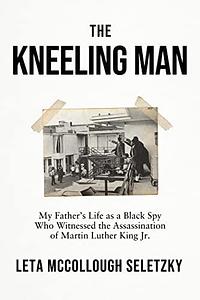 The Kneeling Man: My Fathers Life as a Black Spy Who Witnessed the Assassination of Martin Luther King Jr. by Leta McCollough Seletzky