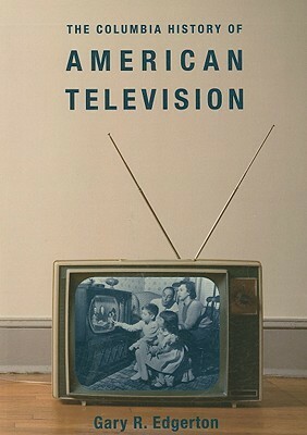 The Columbia History of American Television by Gary R. Edgerton